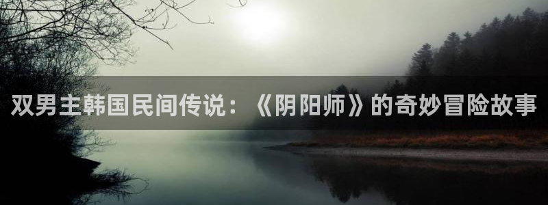 omofun网页版官网：双男主韩国民间传说：《阴阳师》的奇妙冒险故事