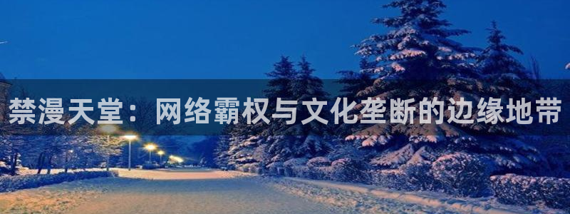 omofun最新：禁漫天堂：网络霸权与文化垄断的边缘地带