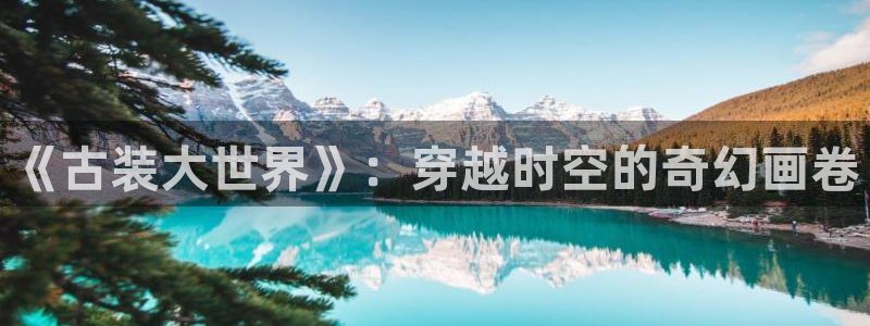 omofun,：《古装大世界》：穿越时空的奇幻画卷