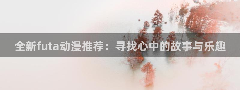 omofun动漫免费下载：全新futa动漫推荐：寻找心中的故事与乐趣